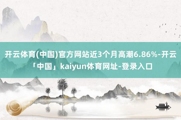 开云体育(中国)官方网站近3个月高潮6.86%-开云「中国」kaiyun体育网址-登录入口