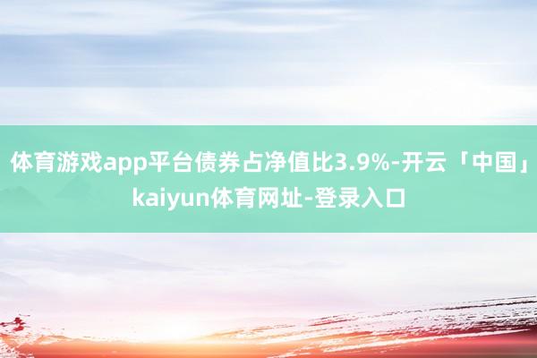 体育游戏app平台债券占净值比3.9%-开云「中国」kaiyun体育网址-登录入口