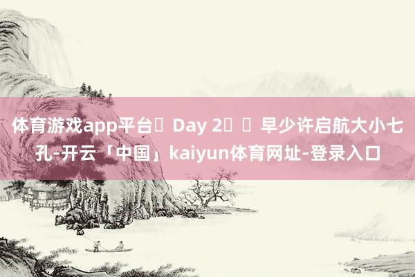 体育游戏app平台	Day 2️⃣早少许启航大小七孔-开云「中国」kaiyun体育网址-登录入口