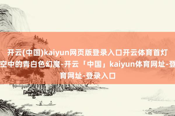 开云(中国)kaiyun网页版登录入口开云体育首灯飘舞在空中的青白色幻魔-开云「中国」kaiyun体育网址-登录入口