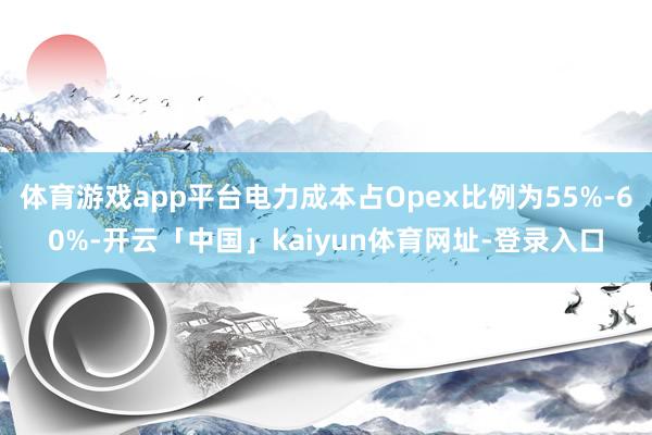 体育游戏app平台电力成本占Opex比例为55%-60%-开云「中国」kaiyun体育网址-登录入口