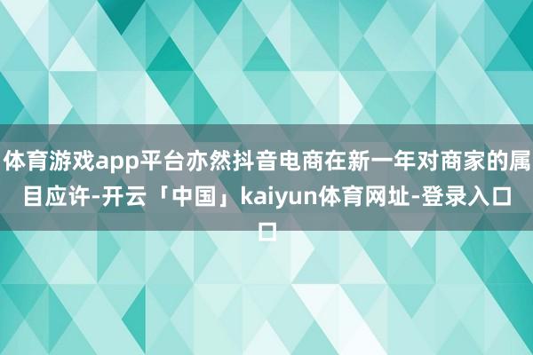 体育游戏app平台亦然抖音电商在新一年对商家的属目应许-开云「中国」kaiyun体育网址-登录入口