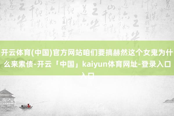 开云体育(中国)官方网站咱们要搞赫然这个女鬼为什么来索债-开云「中国」kaiyun体育网址-登录入口