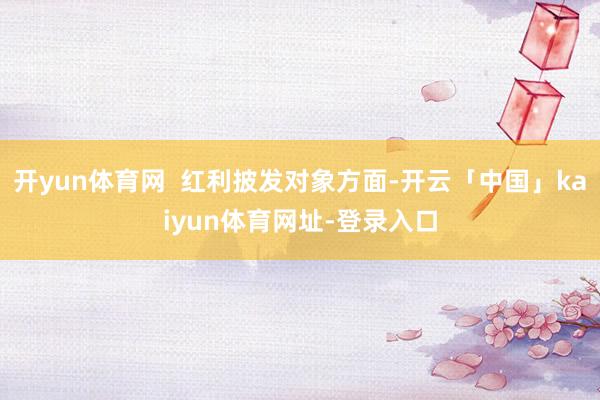 开yun体育网  红利披发对象方面-开云「中国」kaiyun体育网址-登录入口