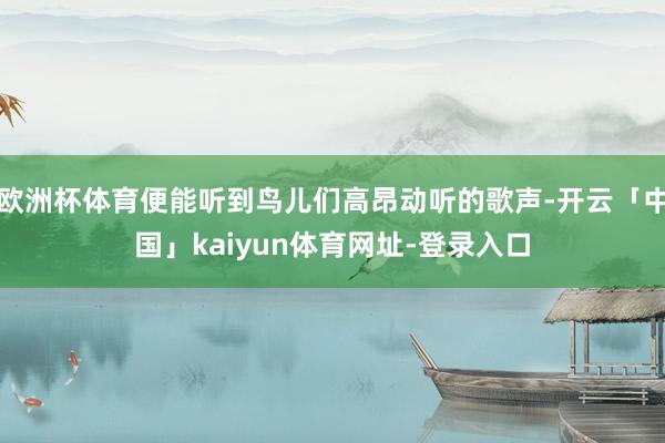 欧洲杯体育便能听到鸟儿们高昂动听的歌声-开云「中国」kaiyun体育网址-登录入口