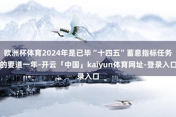 欧洲杯体育2024年是已毕“十四五”蓄意指标任务的要道一年-开云「中国」kaiyun体育网址-登录入口
