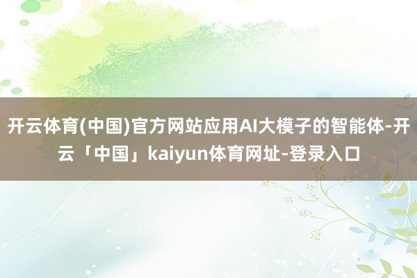 开云体育(中国)官方网站应用AI大模子的智能体-开云「中国」kaiyun体育网址-登录入口