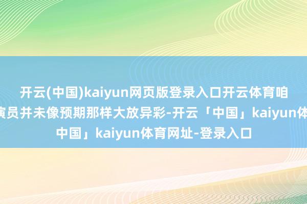 开云(中国)kaiyun网页版登录入口开云体育咱们看到的是两位演员并未像预期那样大放异彩-开云「中国」kaiyun体育网址-登录入口