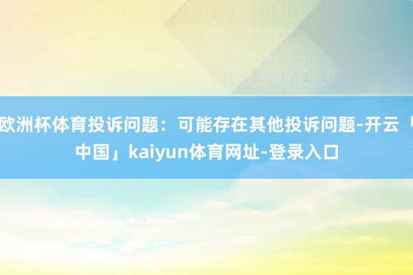 欧洲杯体育投诉问题：可能存在其他投诉问题-开云「中国」kaiyun体育网址-登录入口