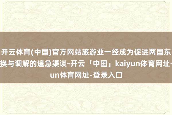 开云体育(中国)官方网站旅游业一经成为促进两国东谈主文调换与调解的遑急渠谈-开云「中国」kaiyun体育网址-登录入口