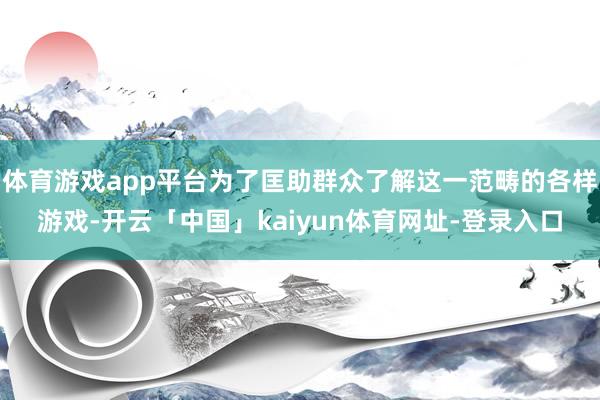 体育游戏app平台为了匡助群众了解这一范畴的各样游戏-开云「中国」kaiyun体育网址-登录入口