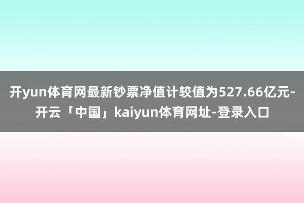 开yun体育网最新钞票净值计较值为527.66亿元-开云「中国」kaiyun体育网址-登录入口