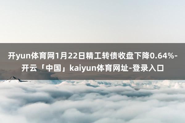 开yun体育网1月22日精工转债收盘下降0.64%-开云「中国」kaiyun体育网址-登录入口