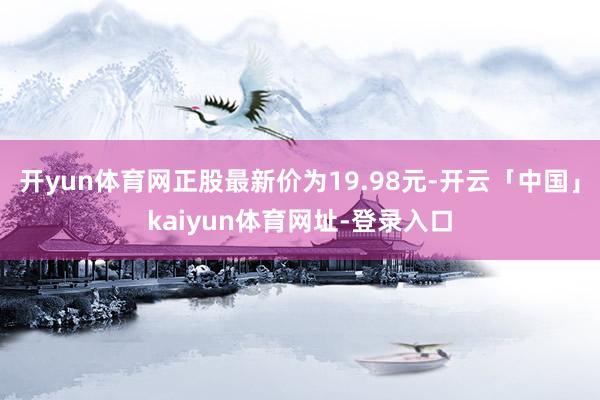 开yun体育网正股最新价为19.98元-开云「中国」kaiyun体育网址-登录入口