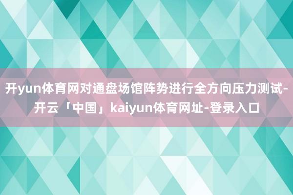 开yun体育网对通盘场馆阵势进行全方向压力测试-开云「中国」kaiyun体育网址-登录入口