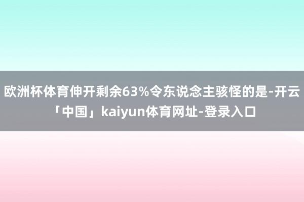 欧洲杯体育伸开剩余63%令东说念主骇怪的是-开云「中国」kaiyun体育网址-登录入口