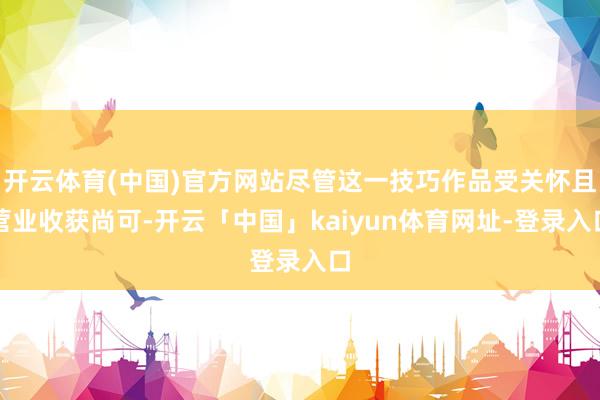 开云体育(中国)官方网站尽管这一技巧作品受关怀且营业收获尚可-开云「中国」kaiyun体育网址-登录入口