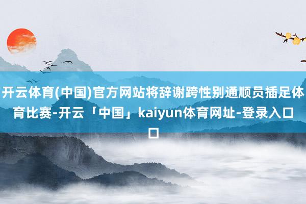 开云体育(中国)官方网站将辞谢跨性别通顺员插足体育比赛-开云「中国」kaiyun体育网址-登录入口