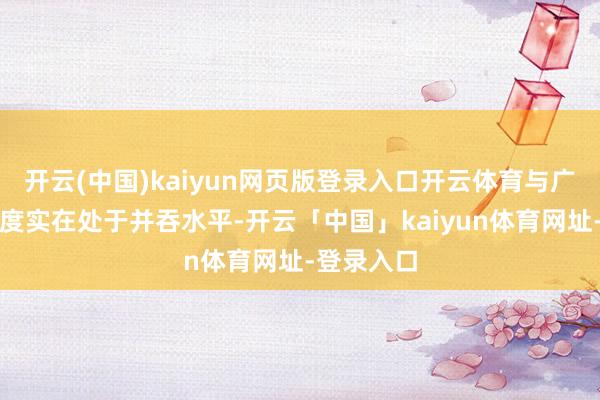 开云(中国)kaiyun网页版登录入口开云体育与广阔发达国度实在处于并吞水平-开云「中国」kaiyun体育网址-登录入口