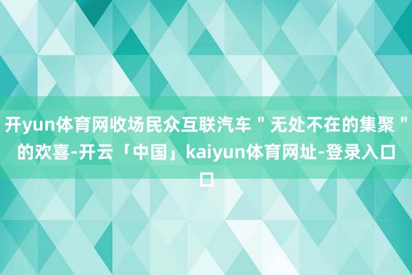 开yun体育网收场民众互联汽车＂无处不在的集聚＂的欢喜-开云「中国」kaiyun体育网址-登录入口