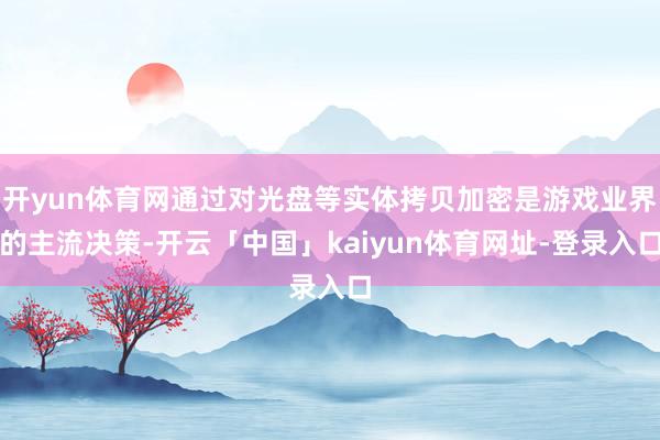 开yun体育网通过对光盘等实体拷贝加密是游戏业界的主流决策-开云「中国」kaiyun体育网址-登录入口