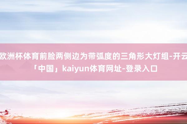 欧洲杯体育前脸两侧边为带弧度的三角形大灯组-开云「中国」kaiyun体育网址-登录入口