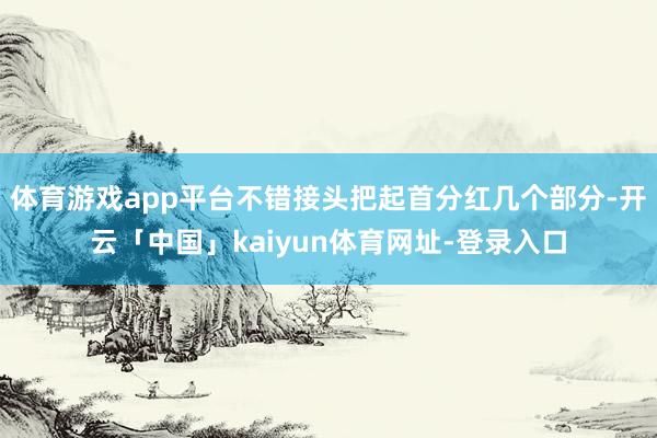 体育游戏app平台不错接头把起首分红几个部分-开云「中国」kaiyun体育网址-登录入口