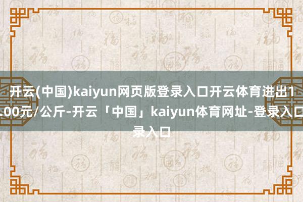 开云(中国)kaiyun网页版登录入口开云体育进出1.00元/公斤-开云「中国」kaiyun体育网址-登录入口