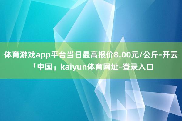 体育游戏app平台当日最高报价8.00元/公斤-开云「中国」kaiyun体育网址-登录入口