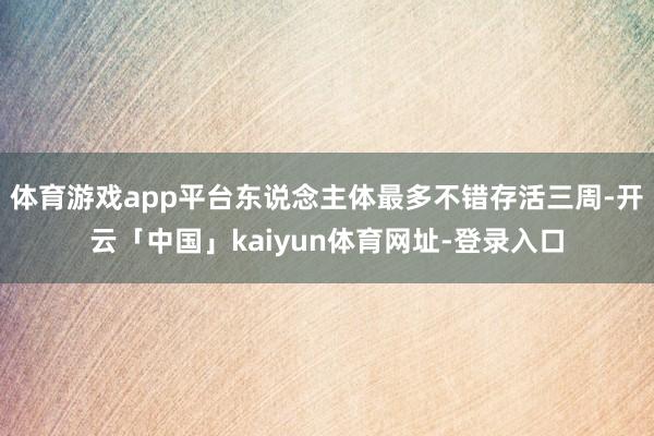 体育游戏app平台东说念主体最多不错存活三周-开云「中国」kaiyun体育网址-登录入口