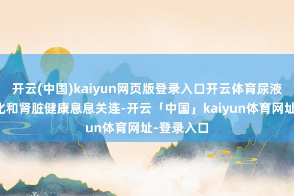 开云(中国)kaiyun网页版登录入口开云体育尿液发生的变化和肾脏健康息息关连-开云「中国」kaiyun体育网址-登录入口