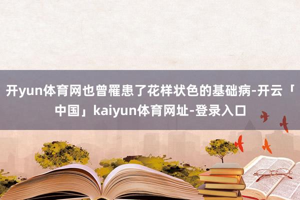 开yun体育网也曾罹患了花样状色的基础病-开云「中国」kaiyun体育网址-登录入口